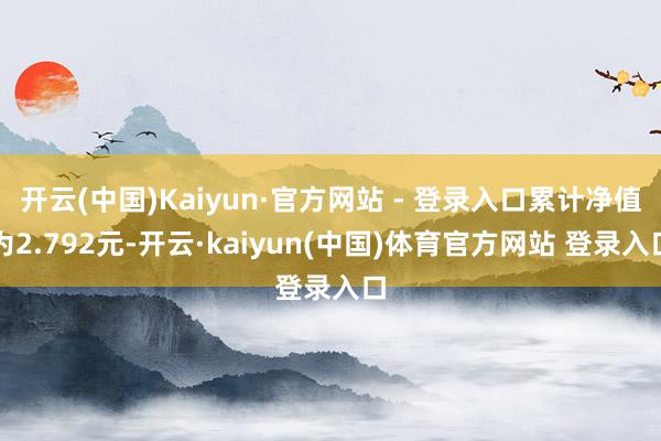 开云(中国)Kaiyun·官方网站 - 登录入口累计净值为2.792元-开云·kaiyun(中国)体育官方网站 登录入口
