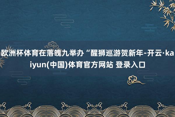 欧洲杯体育在落魄九举办“醒狮巡游贺新年-开云·kaiyun(中国)体育官方网站 登录入口