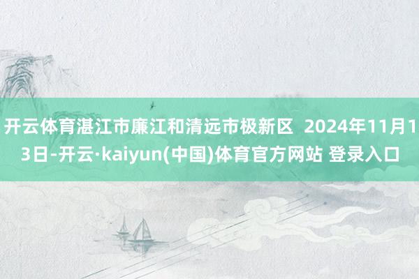 开云体育湛江市廉江和清远市极新区  2024年11月13日-开云·kaiyun(中国)体育官方网站 登录入口