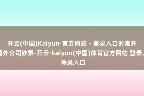 开云(中国)Kaiyun·官方网站 - 登录入口时常开端国外公司钞票-开云·kaiyun(中国)体育官方网站 登录入口