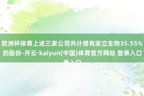 欧洲杯体育上述三家公司共计捏有澎立生物35.55%的股份-开云·kaiyun(中国)体育官方网站 登录入口