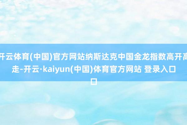开云体育(中国)官方网站纳斯达克中国金龙指数高开高走-开云·kaiyun(中国)体育官方网站 登录入口