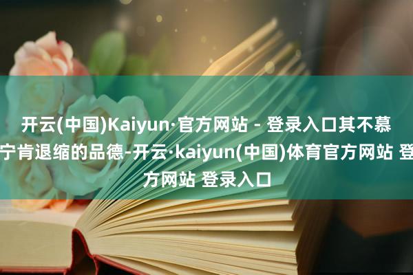 开云(中国)Kaiyun·官方网站 - 登录入口其不慕名利、宁肯退缩的品德-开云·kaiyun(中国)体育官方网站 登录入口