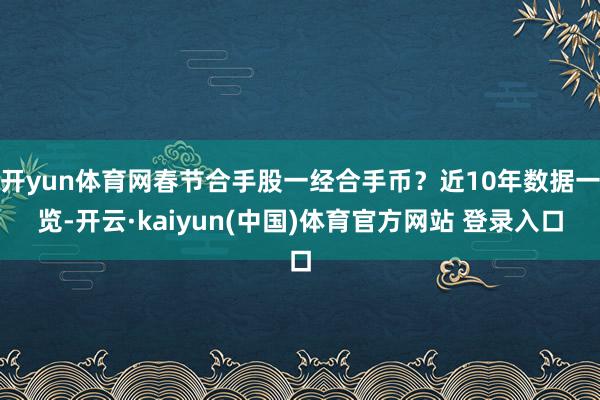 开yun体育网春节合手股一经合手币？近10年数据一览-开云·kaiyun(中国)体育官方网站 登录入口