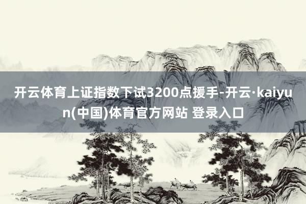 开云体育上证指数下试3200点援手-开云·kaiyun(中国)体育官方网站 登录入口