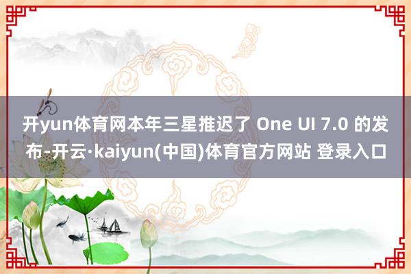 开yun体育网本年三星推迟了 One UI 7.0 的发布-开云·kaiyun(中国)体育官方网站 登录入口