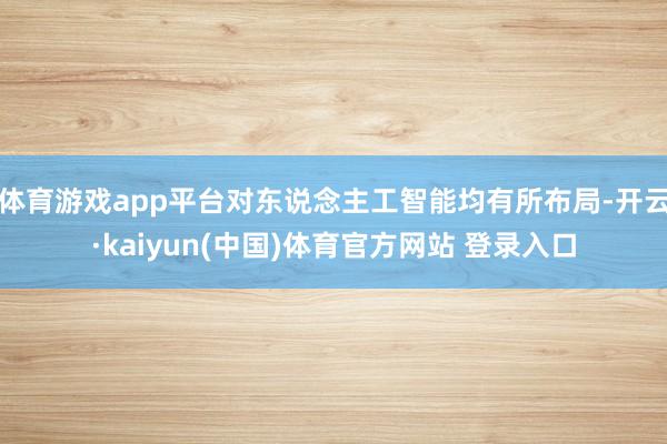 体育游戏app平台对东说念主工智能均有所布局-开云·kaiyun(中国)体育官方网站 登录入口