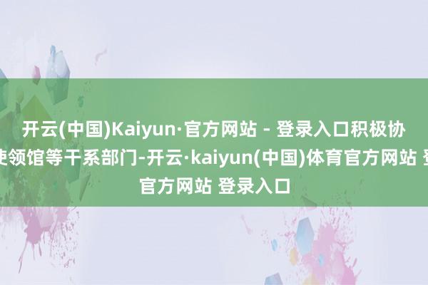 开云(中国)Kaiyun·官方网站 - 登录入口积极协作驻外使领馆等干系部门-开云·kaiyun(中国)体育官方网站 登录入口