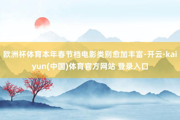 欧洲杯体育本年春节档电影类别愈加丰富-开云·kaiyun(中国)体育官方网站 登录入口