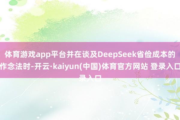 体育游戏app平台并在谈及DeepSeek省俭成本的作念法时-开云·kaiyun(中国)体育官方网站 登录入口