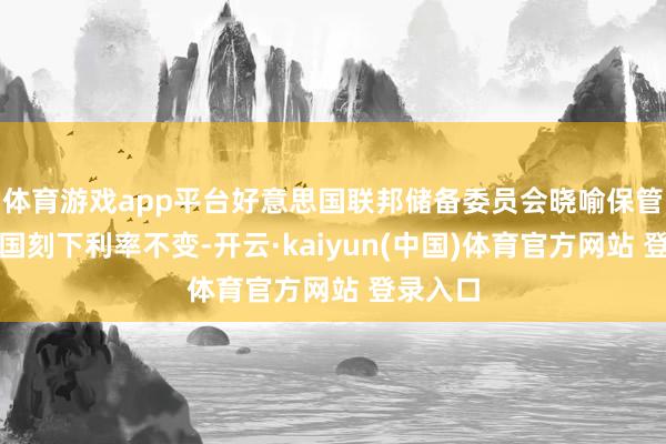 体育游戏app平台好意思国联邦储备委员会晓喻保管好意思国刻下利率不变-开云·kaiyun(中国)体育官方网站 登录入口