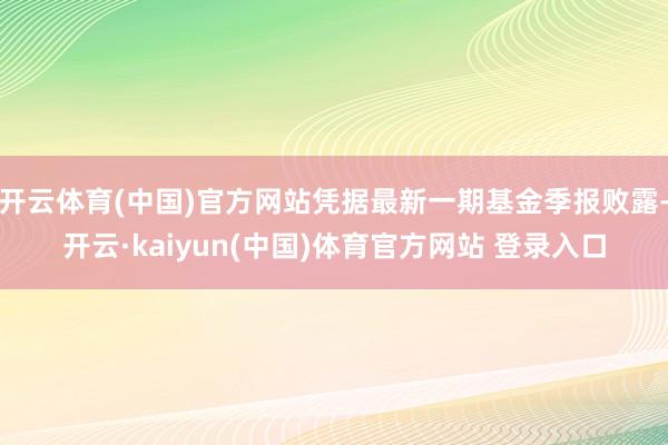 开云体育(中国)官方网站凭据最新一期基金季报败露-开云·kaiyun(中国)体育官方网站 登录入口