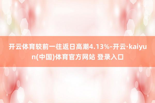 开云体育较前一往返日高潮4.13%-开云·kaiyun(中国)体育官方网站 登录入口