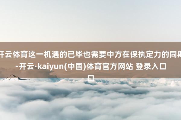开云体育这一机遇的已毕也需要中方在保执定力的同期-开云·kaiyun(中国)体育官方网站 登录入口
