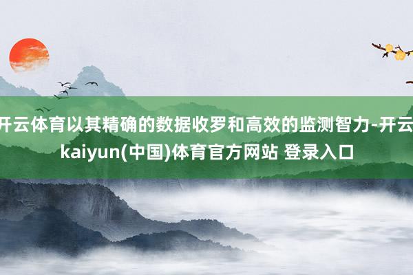 开云体育以其精确的数据收罗和高效的监测智力-开云·kaiyun(中国)体育官方网站 登录入口