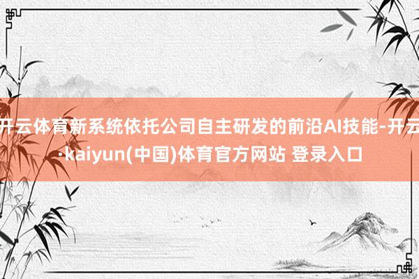 开云体育新系统依托公司自主研发的前沿AI技能-开云·kaiyun(中国)体育官方网站 登录入口