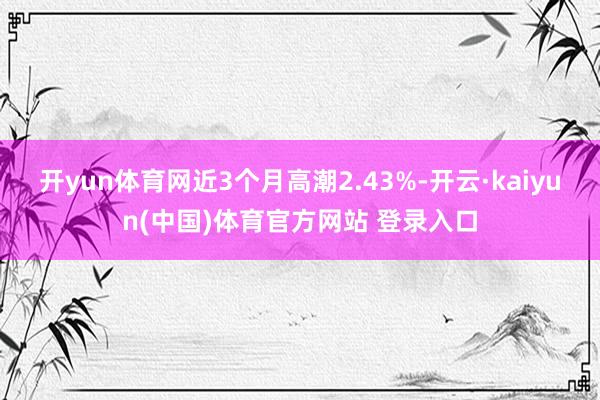 开yun体育网近3个月高潮2.43%-开云·kaiyun(中国)体育官方网站 登录入口