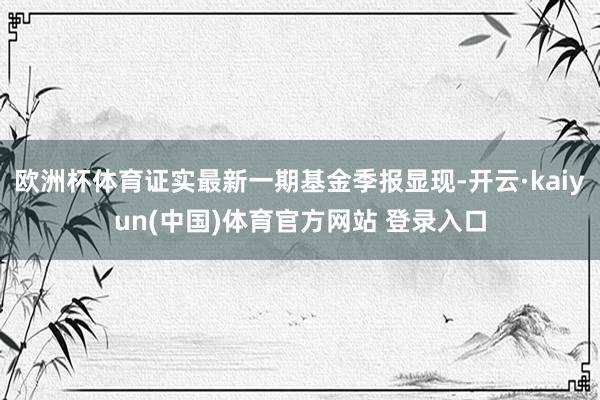 欧洲杯体育证实最新一期基金季报显现-开云·kaiyun(中国)体育官方网站 登录入口