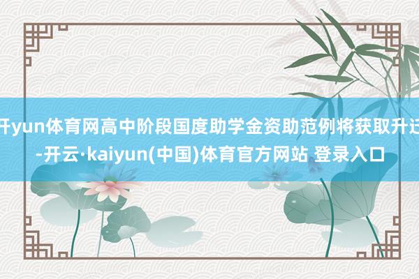开yun体育网高中阶段国度助学金资助范例将获取升迁-开云·kaiyun(中国)体育官方网站 登录入口