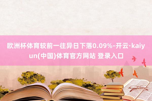 欧洲杯体育较前一往异日下落0.09%-开云·kaiyun(中国)体育官方网站 登录入口