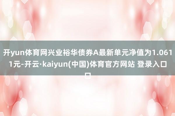 开yun体育网兴业裕华债券A最新单元净值为1.0611元-开云·kaiyun(中国)体育官方网站 登录入口