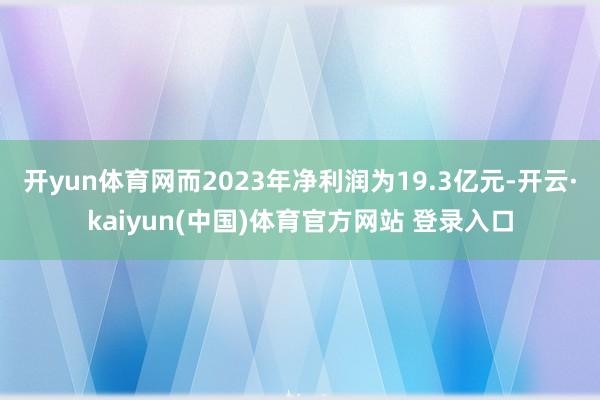 开yun体育网而2023年净利润为19.3亿元-开云·kaiyun(中国)体育官方网站 登录入口