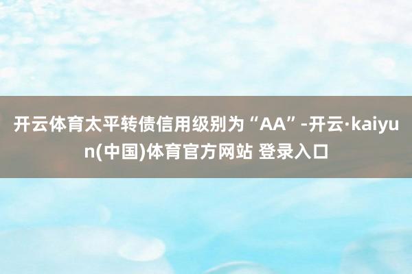 开云体育太平转债信用级别为“AA”-开云·kaiyun(中国)体育官方网站 登录入口