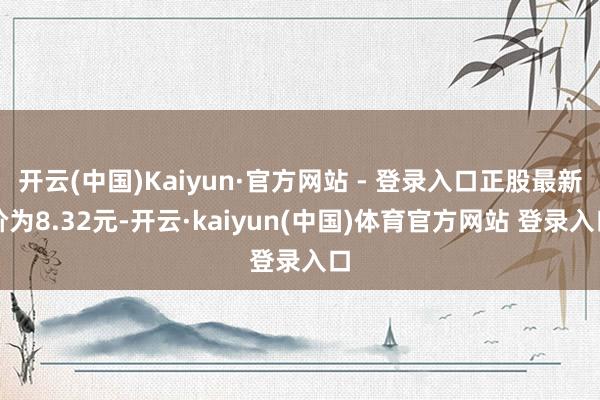 开云(中国)Kaiyun·官方网站 - 登录入口正股最新价为8.32元-开云·kaiyun(中国)体育官方网站 登录入口