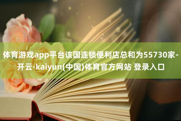 体育游戏app平台该国连锁便利店总和为55730家-开云·kaiyun(中国)体育官方网站 登录入口