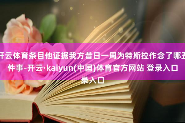 开云体育条目他证据我方昔日一周为特斯拉作念了哪五件事-开云·kaiyun(中国)体育官方网站 登录入口