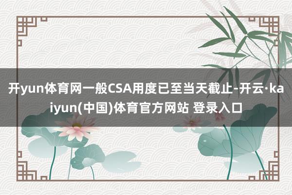 开yun体育网一般CSA用度已至当天截止-开云·kaiyun(中国)体育官方网站 登录入口