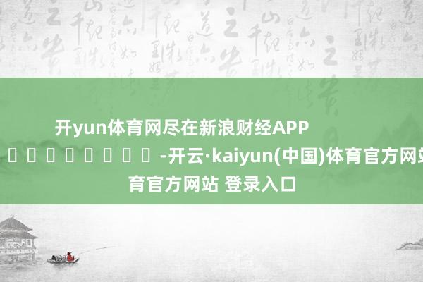开yun体育网尽在新浪财经APP            													-开云·kaiyun(中国)体育官方网站 登录入口