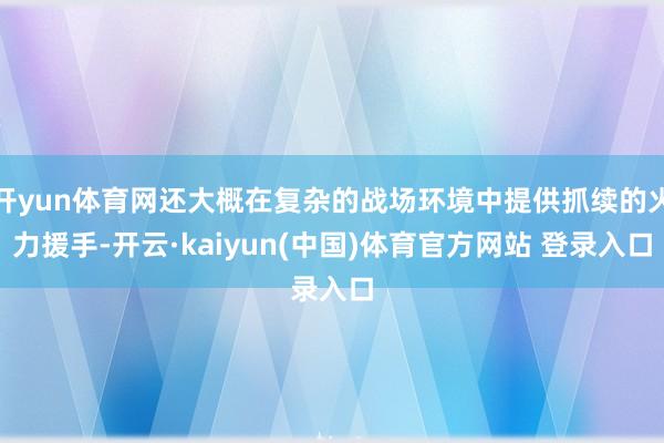 开yun体育网还大概在复杂的战场环境中提供抓续的火力援手-开云·kaiyun(中国)体育官方网站 登录入口