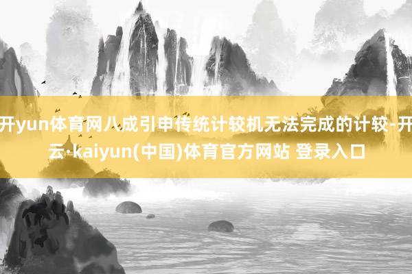 开yun体育网八成引申传统计较机无法完成的计较-开云·kaiyun(中国)体育官方网站 登录入口