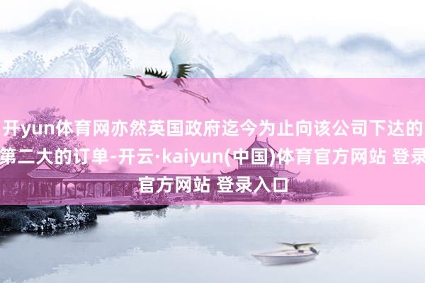 开yun体育网亦然英国政府迄今为止向该公司下达的领域第二大的订单-开云·kaiyun(中国)体育官方网站 登录入口