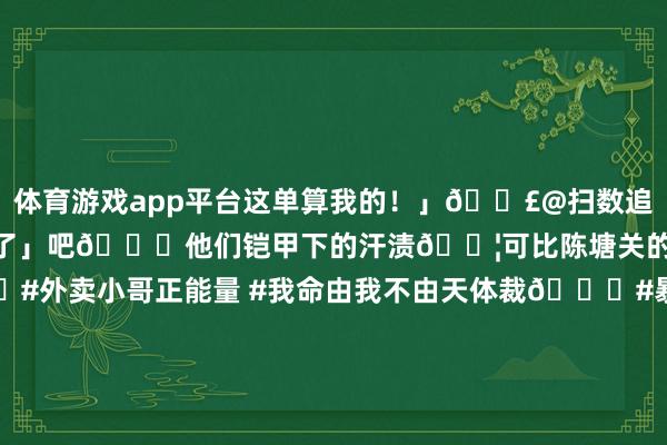 体育游戏app平台这单算我的！」📣@扫数追光者：下次收到餐时说声「辛勤了」吧👏他们铠甲下的汗渍💦可比陈塘关的浪更倾盆🌊📍#外卖小哥正能量 #我命由我不由天体裁📍#暴雨中的逆行者 #哪吒看了齐点赞📍#每个竭力于生计的东说念主齐值得热辣滚热        -开云·kaiyun(中国)体育官方网站 登录入口