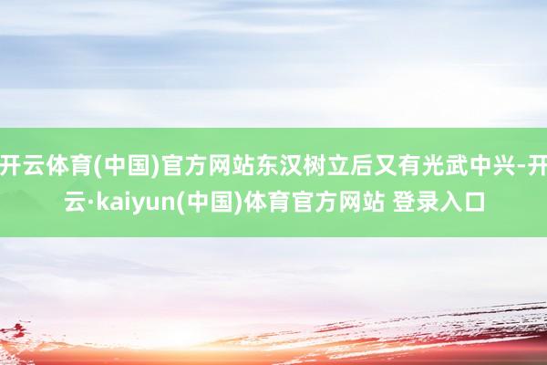 开云体育(中国)官方网站东汉树立后又有光武中兴-开云·kaiyun(中国)体育官方网站 登录入口