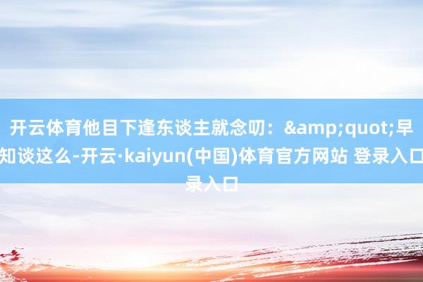 开云体育他目下逢东谈主就念叨：&quot;早知谈这么-开云·kaiyun(中国)体育官方网站 登录入口
