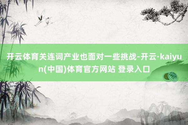 开云体育关连词产业也面对一些挑战-开云·kaiyun(中国)体育官方网站 登录入口