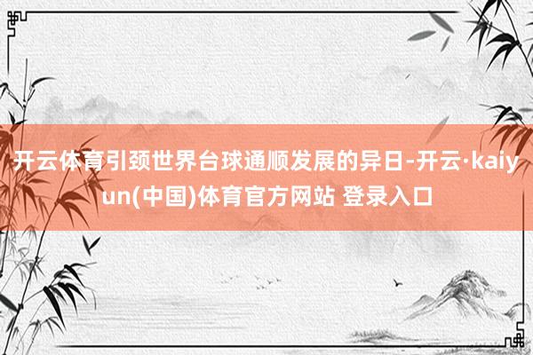 开云体育引颈世界台球通顺发展的异日-开云·kaiyun(中国)体育官方网站 登录入口