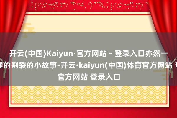 开云(中国)Kaiyun·官方网站 - 登录入口亦然一个个道理的割裂的小故事-开云·kaiyun(中国)体育官方网站 登录入口