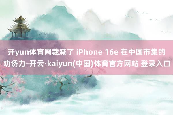 开yun体育网裁减了 iPhone 16e 在中国市集的劝诱力-开云·kaiyun(中国)体育官方网站 登录入口