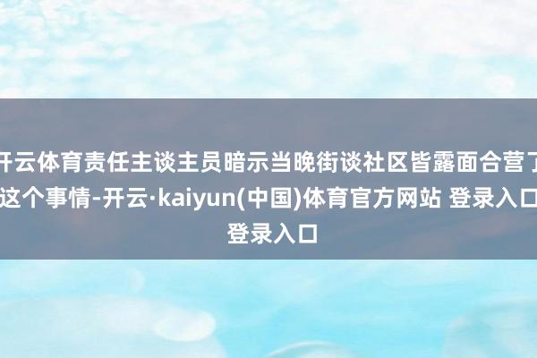 开云体育责任主谈主员暗示当晚街谈社区皆露面合营了这个事情-开云·kaiyun(中国)体育官方网站 登录入口