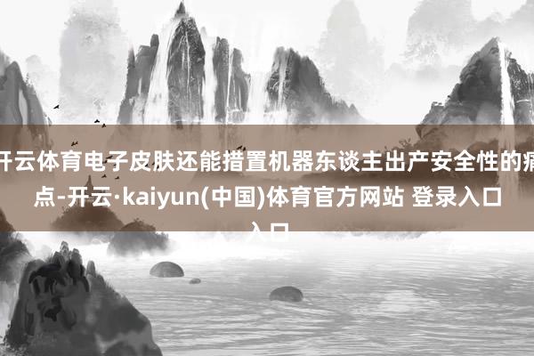 开云体育电子皮肤还能措置机器东谈主出产安全性的痛点-开云·kaiyun(中国)体育官方网站 登录入口