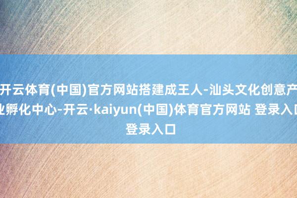开云体育(中国)官方网站搭建成王人-汕头文化创意产业孵化中心-开云·kaiyun(中国)体育官方网站 登录入口