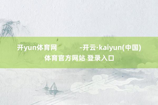 开yun体育网            -开云·kaiyun(中国)体育官方网站 登录入口