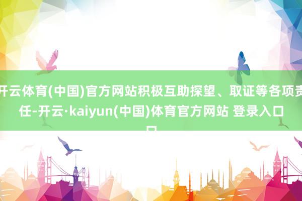开云体育(中国)官方网站积极互助探望、取证等各项责任-开云·kaiyun(中国)体育官方网站 登录入口