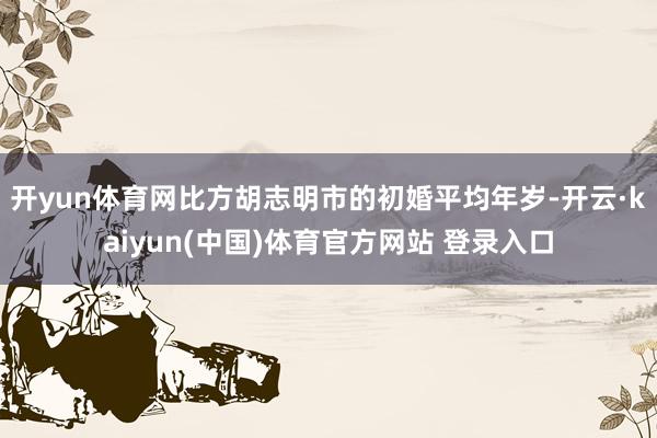 开yun体育网比方胡志明市的初婚平均年岁-开云·kaiyun(中国)体育官方网站 登录入口
