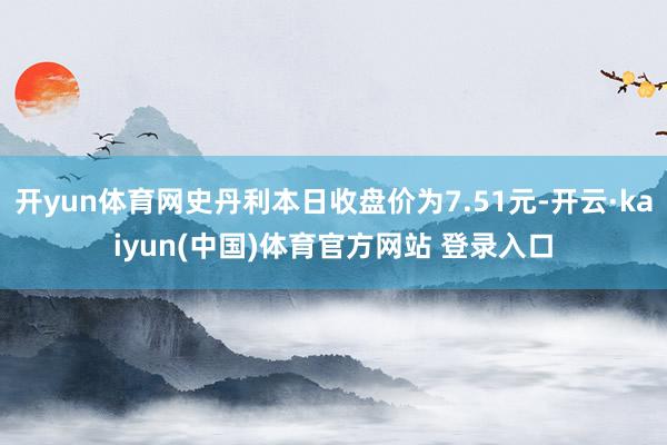 开yun体育网史丹利本日收盘价为7.51元-开云·kaiyun(中国)体育官方网站 登录入口