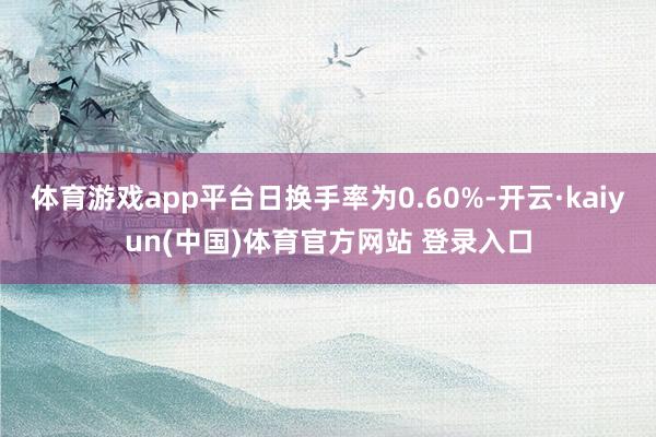 体育游戏app平台日换手率为0.60%-开云·kaiyun(中国)体育官方网站 登录入口
